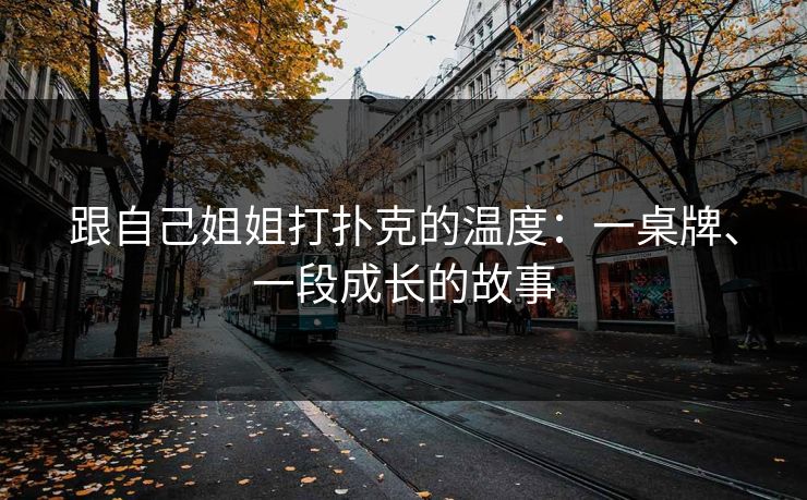 跟自己姐姐打扑克的温度:一桌牌、一段成长的故事 跟自己姐姐打扑克的温度:一桌牌、一段成长的故事