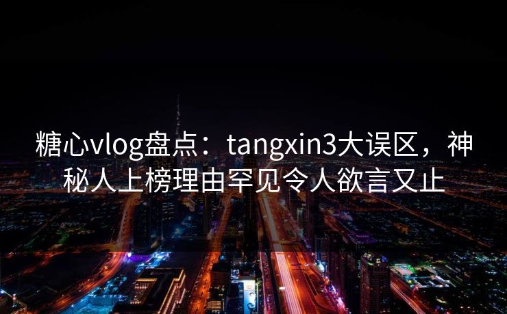 糖心vlog盘点:tangxin3大误区,神秘人上榜理由罕见令人欲言又止 糖心vlog盘点:tangxin3大误区,神秘人上榜理由罕见令人欲言又止