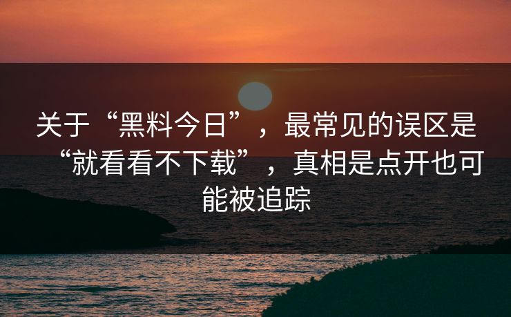 关于“黑料今日”，最常见的误区是“就看看不下载”，真相是点开也可能被追踪