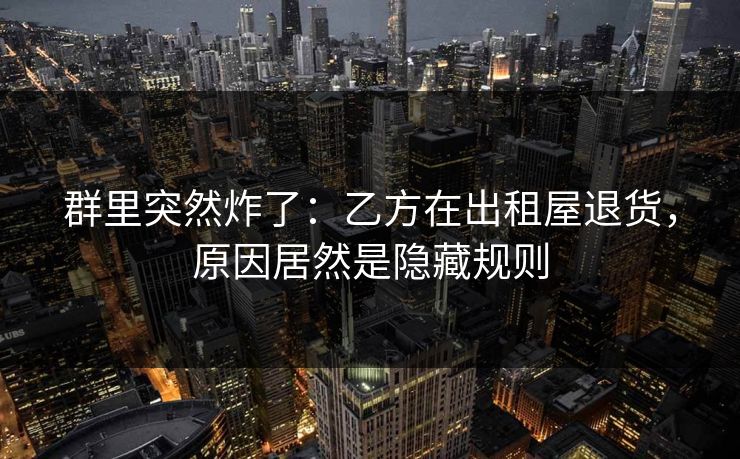 群里突然炸了：乙方在出租屋退货，原因居然是隐藏规则