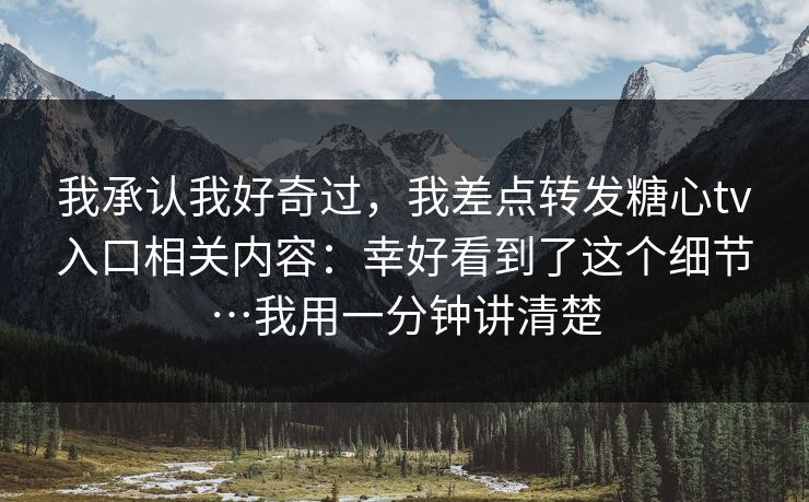 我承认我好奇过，我差点转发糖心tv入口相关内容：幸好看到了这个细节…我用一分钟讲清楚