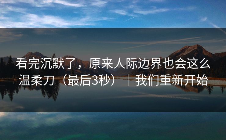 看完沉默了，原来人际边界也会这么温柔刀（最后3秒）｜我们重新开始