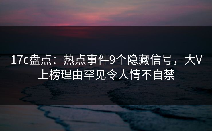 17c盘点:热点事件9个隐藏信号,大V上榜理由罕见令人情不自禁 17c盘点:热点事件9个隐藏信号,大V上榜理由罕见令人情不自禁