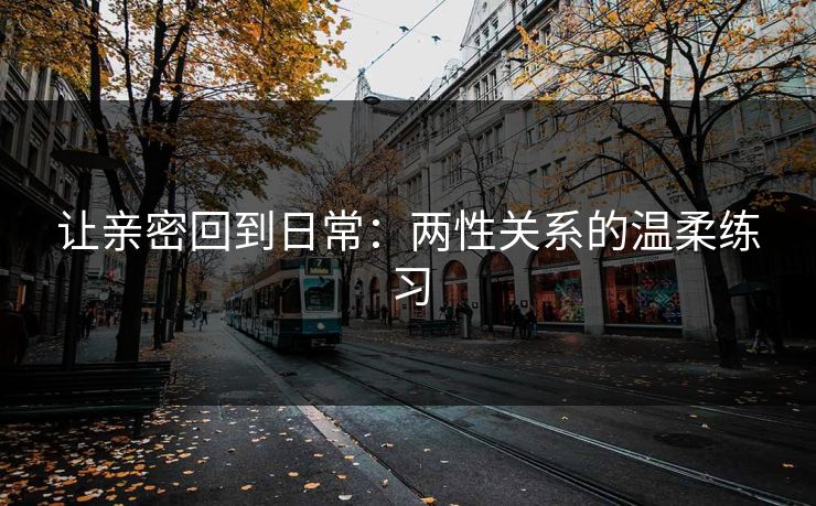 让亲密回到日常:两性关系的温柔练习 让亲密回到日常:两性关系的温柔练习