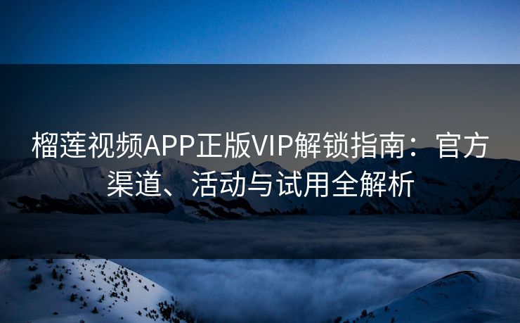 榴莲视频APP正版VIP解锁指南:官方渠道、活动与试用全解析 榴莲视频APP正版VIP解锁指南:官方渠道、活动与试用全解析