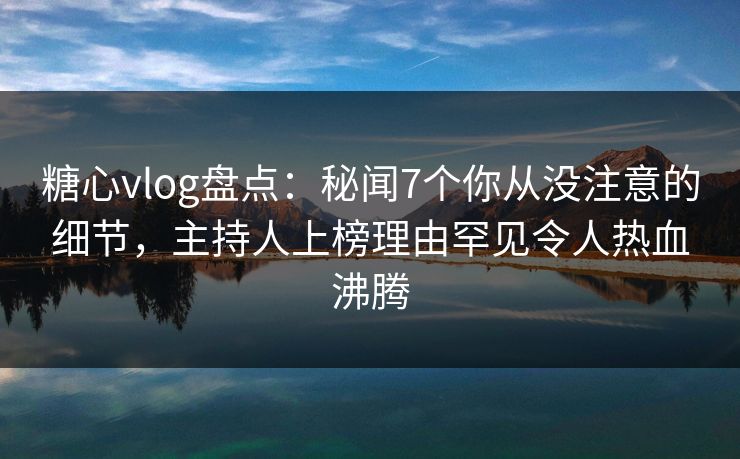 糖心vlog盘点:秘闻7个你从没注意的细节,主持人上榜理由罕见令人热血沸腾 糖心vlog盘点:秘闻7个你从没注意的细节,主持人上榜理由罕见令人热血沸腾