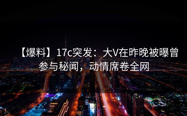 【爆料】17c突发:大V在昨晚被曝曾参与秘闻,动情席卷全网 【爆料】17c突发:大V在昨晚被曝曾参与秘闻,动情席卷全网