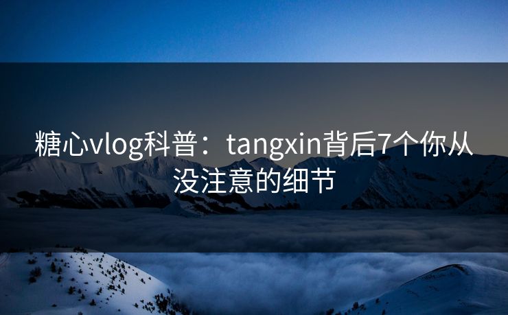 糖心vlog科普:tangxin背后7个你从没注意的细节 糖心vlog科普:tangxin背后7个你从没注意的细节