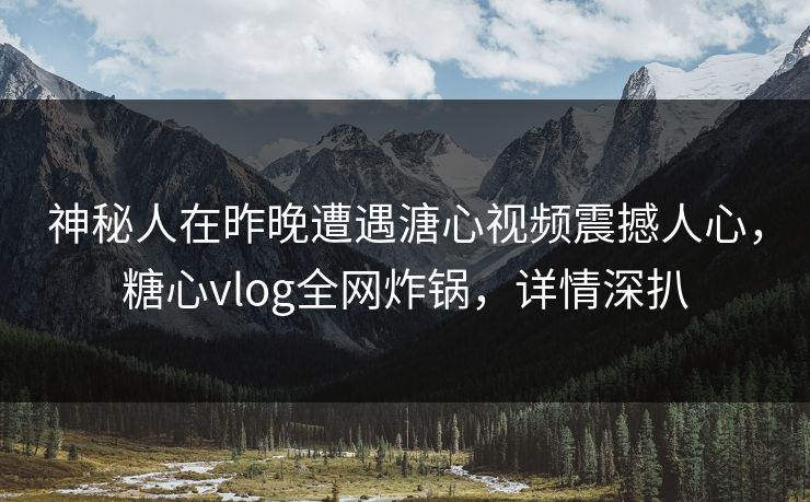 神秘人在昨晚遭遇溏心视频震撼人心,糖心vlog全网炸锅,详情深扒 神秘人在昨晚遭遇溏心视频震撼人心,糖心vlog全网炸锅,详情深扒