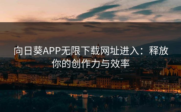 向日葵APP无限下载网址进入:释放你的创作力与效率 向日葵APP无限下载网址进入:释放你的创作力与效率