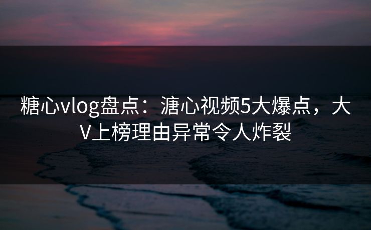 糖心vlog盘点:溏心视频5大爆点,大V上榜理由异常令人炸裂 糖心vlog盘点:溏心视频5大爆点,大V上榜理由异常令人炸裂