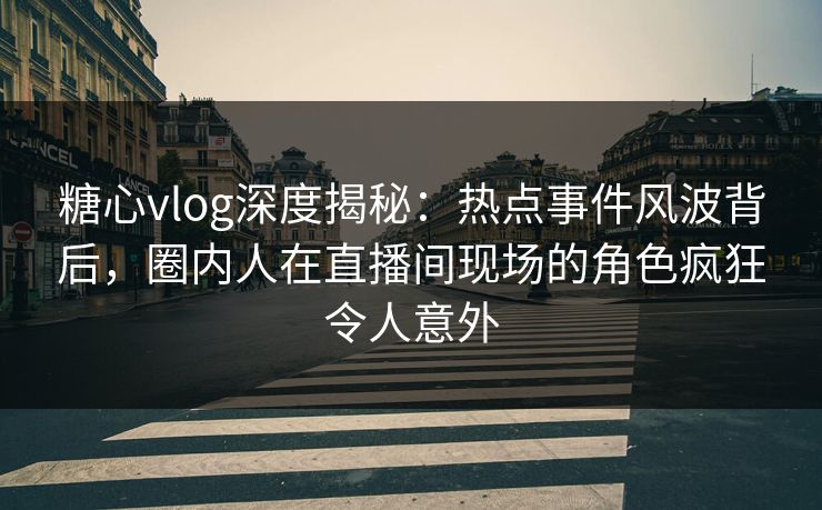 糖心vlog深度揭秘:热点事件风波背后,圈内人在直播间现场的角色疯狂令人意外 糖心vlog深度揭秘:热点事件风波背后,圈内人在直播间现场的角色疯狂令人意外