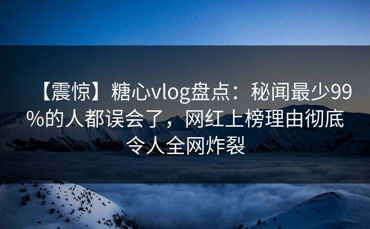 【震惊】糖心vlog盘点:秘闻最少99%的人都误会了,网红上榜理由彻底令人全网炸裂 【震惊】糖心vlog盘点:秘闻最少99%的人都误会了,网红上榜理由彻底令人全网炸裂
