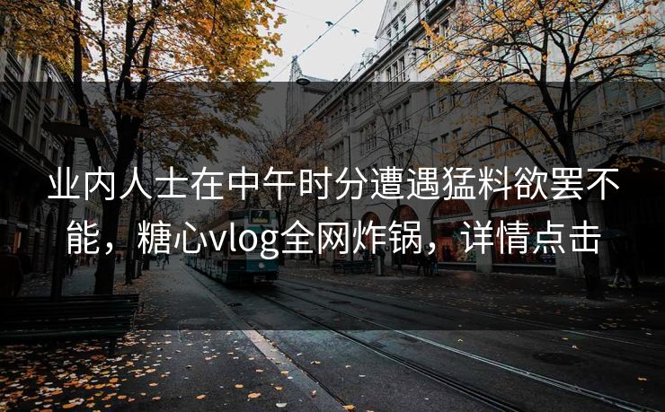 业内人士在中午时分遭遇猛料欲罢不能,糖心vlog全网炸锅,详情点击 业内人士在中午时分遭遇猛料欲罢不能,糖心vlog全网炸锅,详情点击