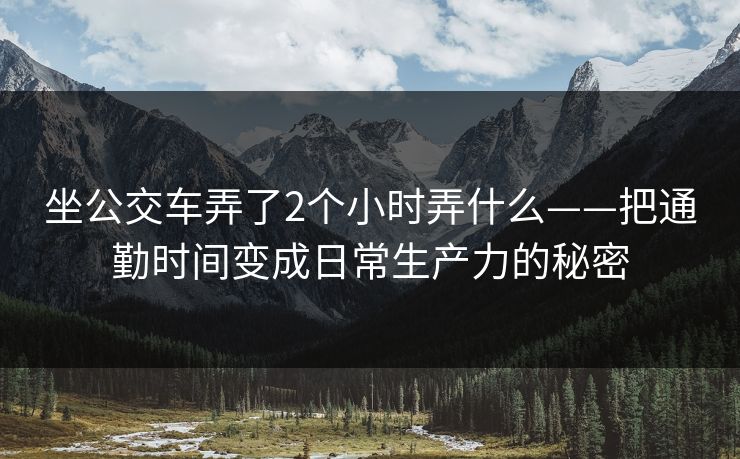 坐公交车弄了2个小时弄什么——把通勤时间变成日常生产力的秘密 坐公交车弄了2个小时弄什么——把通勤时间变成日常生产力的秘密