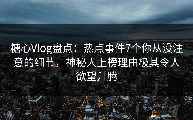 糖心Vlog盘点:热点事件7个你从没注意的细节,神秘人上榜理由极其令人欲望升腾 糖心Vlog盘点:热点事件7个你从没注意的细节,神秘人上榜理由极其令人欲望升腾