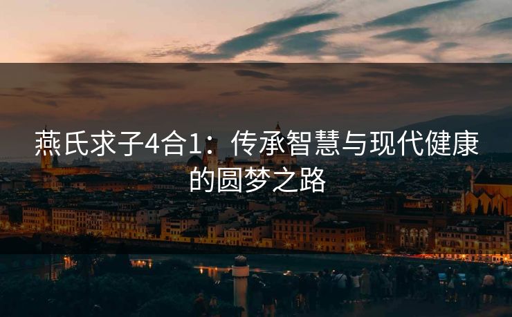 燕氏求子4合1:传承智慧与现代健康的圆梦之路 燕氏求子4合1:传承智慧与现代健康的圆梦之路