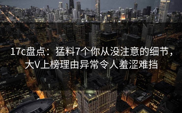 17c盘点:猛料7个你从没注意的细节,大V上榜理由异常令人羞涩难挡 17c盘点:猛料7个你从没注意的细节,大V上榜理由异常令人羞涩难挡