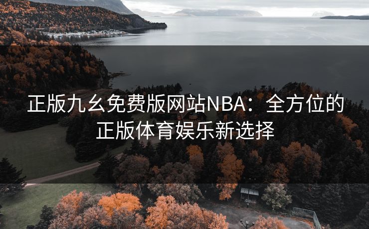 正版九幺免费版网站NBA:全方位的正版体育娱乐新选择 正版九幺免费版网站NBA:全方位的正版体育娱乐新选择