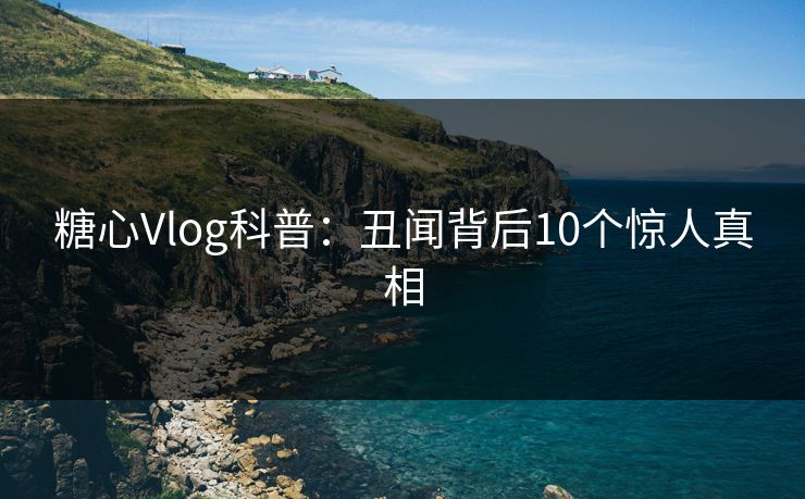 糖心Vlog科普:丑闻背后10个惊人真相 糖心Vlog科普:丑闻背后10个惊人真相
