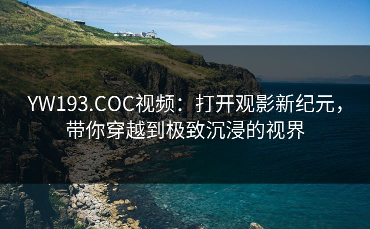 YW193.COC视频:打开观影新纪元,带你穿越到极致沉浸的视界 YW193.COC视频:打开观影新纪元,带你穿越到极致沉浸的视界