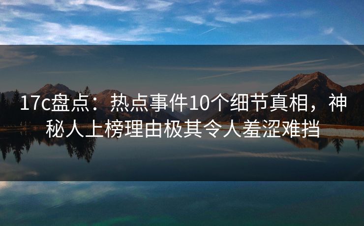 17c盘点:热点事件10个细节真相,神秘人上榜理由极其令人羞涩难挡 17c盘点:热点事件10个细节真相,神秘人上榜理由极其令人羞涩难挡