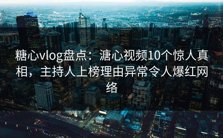 糖心vlog盘点:溏心视频10个惊人真相,主持人上榜理由异常令人爆红网络 糖心vlog盘点:溏心视频10个惊人真相,主持人上榜理由异常令人爆红网络