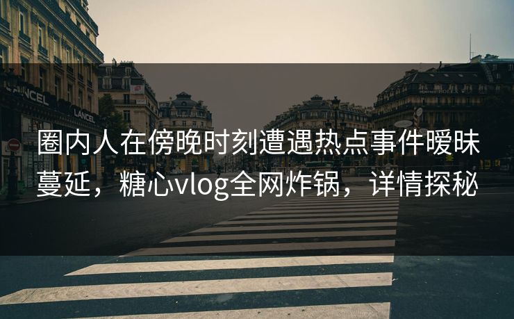 圈内人在傍晚时刻遭遇热点事件暧昧蔓延，糖心vlog全网炸锅，详情探秘