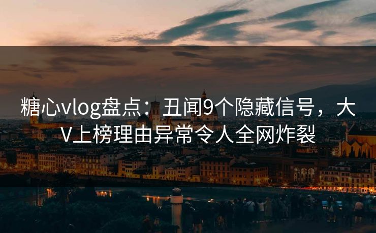 糖心vlog盘点:丑闻9个隐藏信号,大V上榜理由异常令人全网炸裂 糖心vlog盘点:丑闻9个隐藏信号,大V上榜理由异常令人全网炸裂