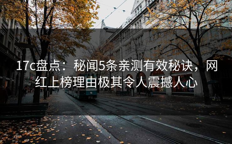 17c盘点：秘闻5条亲测有效秘诀，网红上榜理由极其令人震撼人心