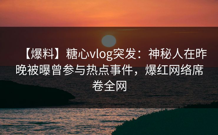 【爆料】糖心vlog突发:神秘人在昨晚被曝曾参与热点事件,爆红网络席卷全网 【爆料】糖心vlog突发:神秘人在昨晚被曝曾参与热点事件,爆红网络席卷全网