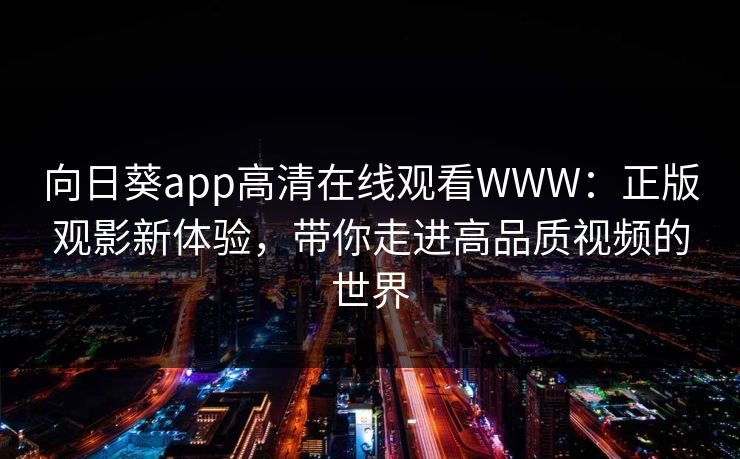 向日葵app高清在线观看WWW:正版观影新体验,带你走进高品质视频的世界 向日葵app高清在线观看WWW:正版观影新体验,带你走进高品质视频的世界