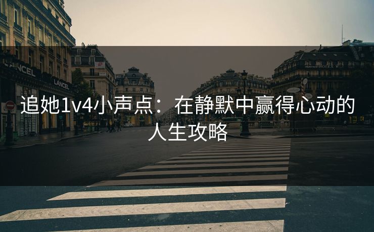 追她1v4小声点:在静默中赢得心动的人生攻略 追她1v4小声点:在静默中赢得心动的人生攻略