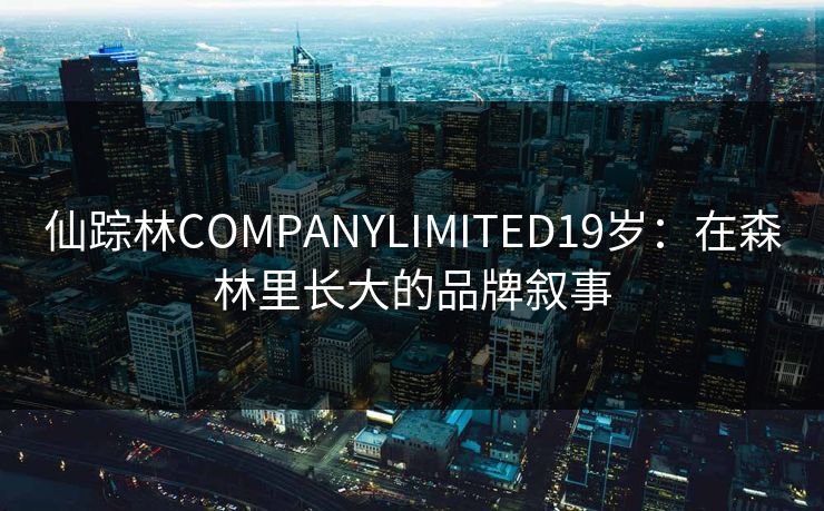 仙踪林COMPANYLIMITED19岁:在森林里长大的品牌叙事 仙踪林COMPANYLIMITED19岁:在森林里长大的品牌叙事