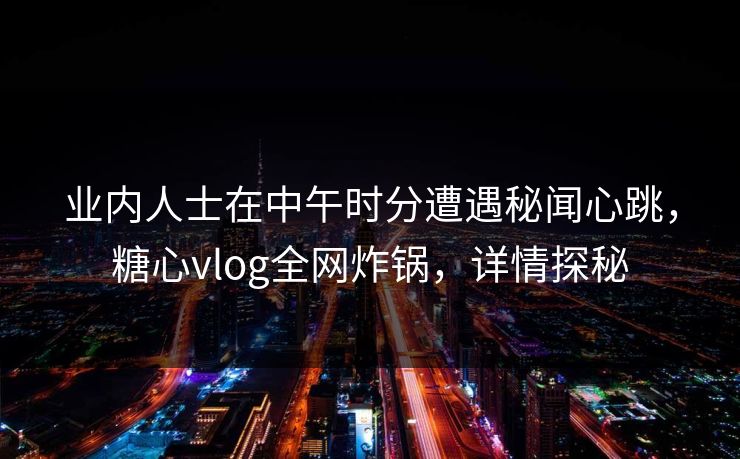 业内人士在中午时分遭遇秘闻心跳,糖心vlog全网炸锅,详情探秘 业内人士在中午时分遭遇秘闻心跳,糖心vlog全网炸锅,详情探秘