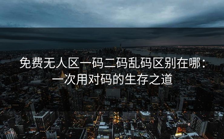 免费无人区一码二码乱码区别在哪:一次用对码的生存之道 免费无人区一码二码乱码区别在哪:一次用对码的生存之道