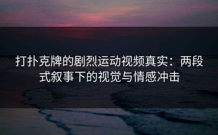 打扑克牌的剧烈运动视频真实:两段式叙事下的视觉与情感冲击 打扑克牌的剧烈运动视频真实:两段式叙事下的视觉与情感冲击