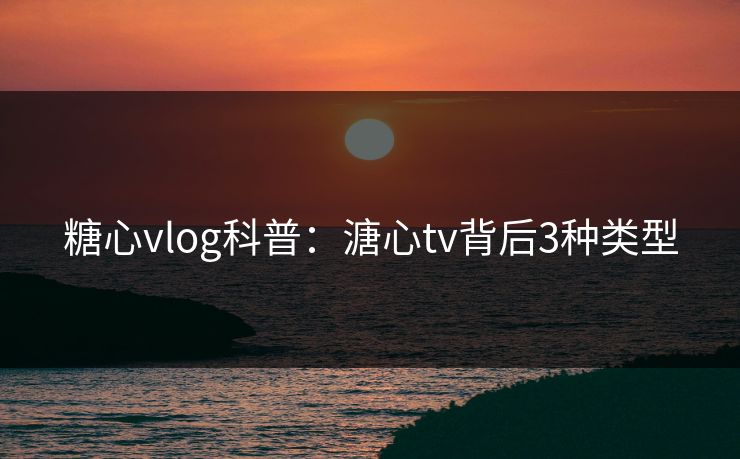 糖心vlog科普:溏心tv背后3种类型 糖心vlog科普:溏心tv背后3种类型