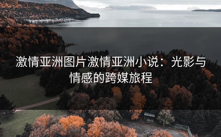 激情亚洲图片激情亚洲小说:光影与情感的跨媒旅程 激情亚洲图片激情亚洲小说:光影与情感的跨媒旅程