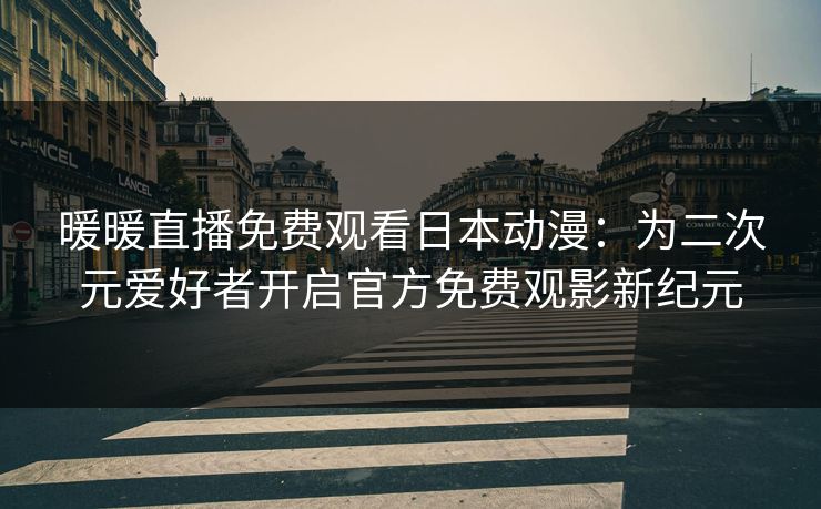暖暖直播免费观看日本动漫:为二次元爱好者开启官方免费观影新纪元 暖暖直播免费观看日本动漫:为二次元爱好者开启官方免费观影新纪元