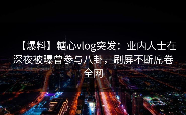 【爆料】糖心vlog突发:业内人士在深夜被曝曾参与八卦,刷屏不断席卷全网 【爆料】糖心vlog突发:业内人士在深夜被曝曾参与八卦,刷屏不断席卷全网