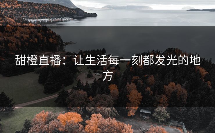 甜橙直播:让生活每一刻都发光的地方 甜橙直播:让生活每一刻都发光的地方