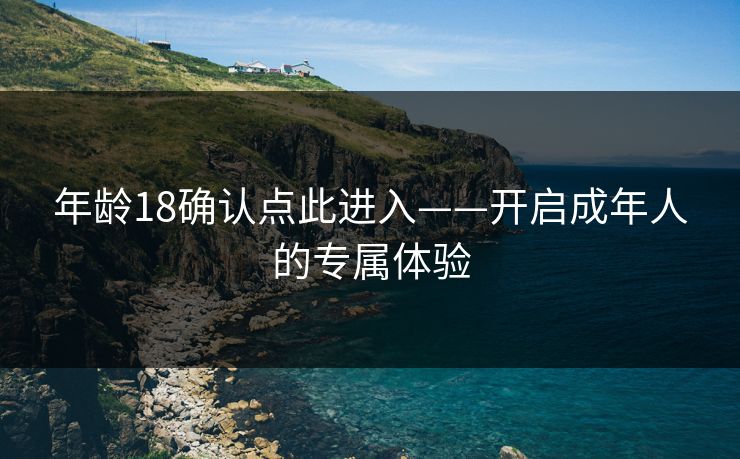 年龄18确认点此进入——开启成年人的专属体验 年龄18确认点此进入——开启成年人的专属体验