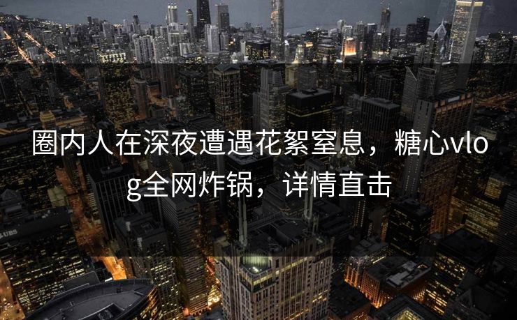 圈内人在深夜遭遇花絮窒息,糖心vlog全网炸锅,详情直击 圈内人在深夜遭遇花絮窒息,糖心vlog全网炸锅,详情直击