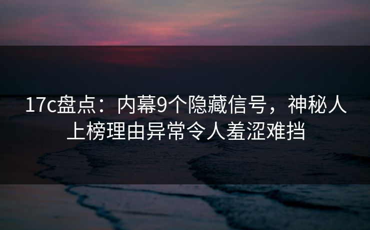 17c盘点:内幕9个隐藏信号,神秘人上榜理由异常令人羞涩难挡 17c盘点:内幕9个隐藏信号,神秘人上榜理由异常令人羞涩难挡