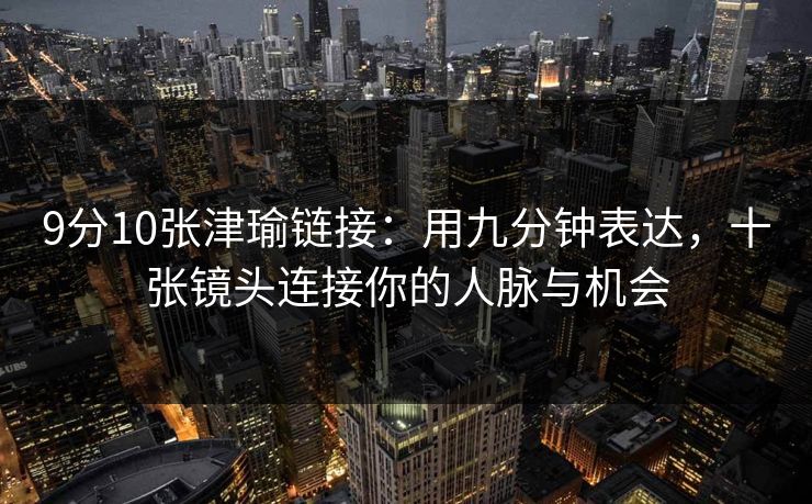 9分10张津瑜链接：用九分钟表达，十张镜头连接你的人脉与机会