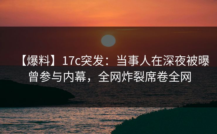 【爆料】17c突发:当事人在深夜被曝曾参与内幕,全网炸裂席卷全网 【爆料】17c突发:当事人在深夜被曝曾参与内幕,全网炸裂席卷全网