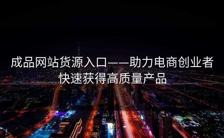 成品网站货源入口——助力电商创业者快速获得高质量产品 成品网站货源入口——助力电商创业者快速获得高质量产品