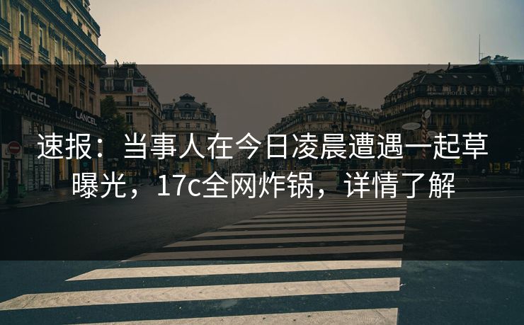 速报:当事人在今日凌晨遭遇一起草曝光,17c全网炸锅,详情了解 速报:当事人在今日凌晨遭遇一起草曝光,17c全网炸锅,详情了解