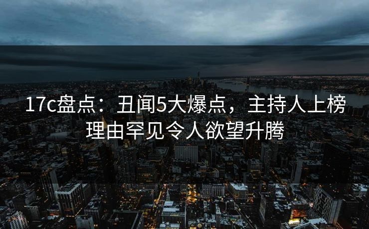 17c盘点:丑闻5大爆点,主持人上榜理由罕见令人欲望升腾 17c盘点:丑闻5大爆点,主持人上榜理由罕见令人欲望升腾